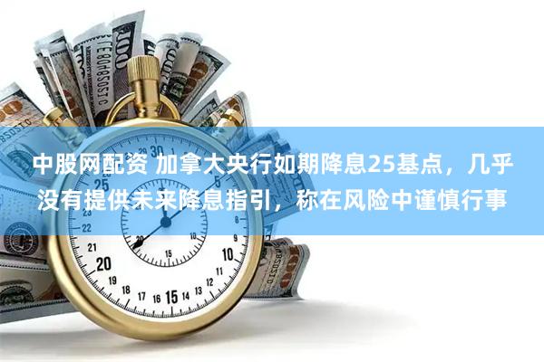 中股网配资 加拿大央行如期降息25基点，几乎没有提供未来降息指引，称在风险中谨慎行事