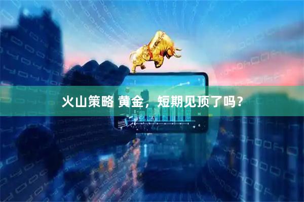 火山策略 黄金，短期见顶了吗？