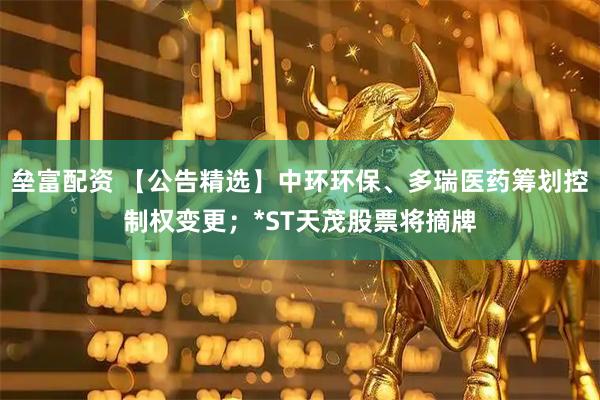 垒富配资 【公告精选】中环环保、多瑞医药筹划控制权变更；*ST天茂股票将摘牌