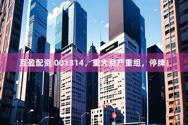 互盈配资 001314，重大资产重组，停牌！