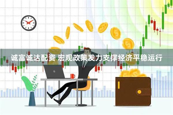 诚富诚达配资 宏观政策发力支撑经济平稳运行