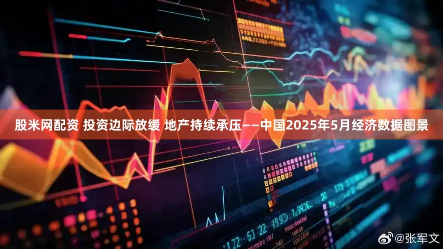 股米网配资 投资边际放缓 地产持续承压——中国2025年5月经济数据图景