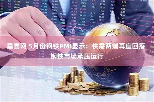 嘉喜网 5月份钢铁PMI显示：供需两端再度回落 钢铁市场承压运行