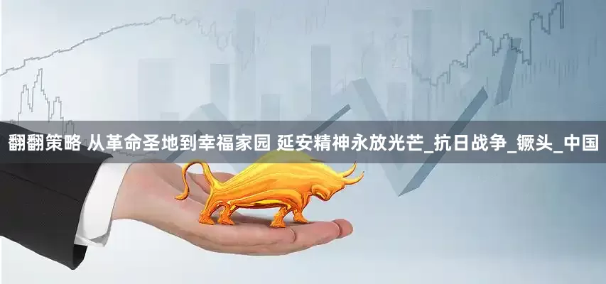 翻翻策略 从革命圣地到幸福家园 延安精神永放光芒_抗日战争_镢头_中国