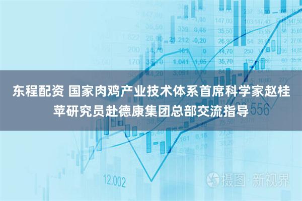 东程配资 国家肉鸡产业技术体系首席科学家赵桂苹研究员赴德康集团总部交流指导