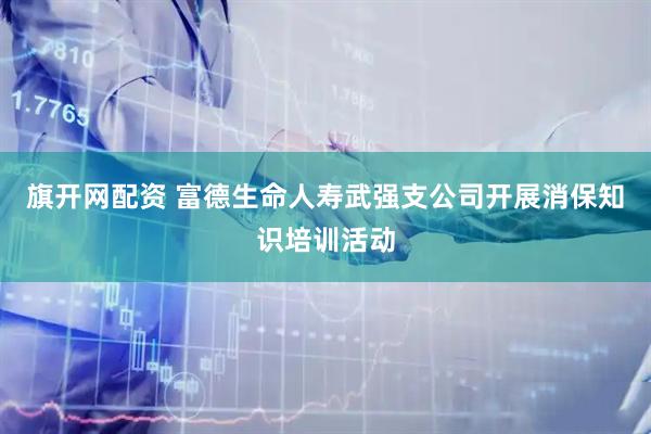 旗开网配资 富德生命人寿武强支公司开展消保知识培训活动