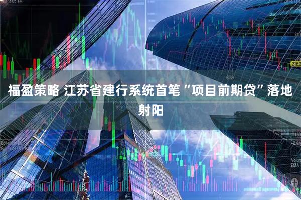 福盈策略 江苏省建行系统首笔“项目前期贷”落地射阳