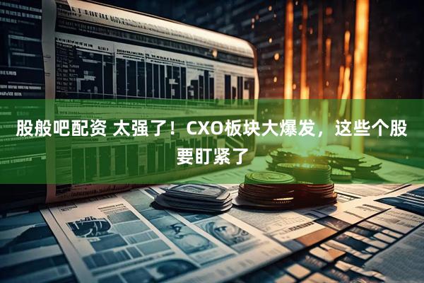 股般吧配资 太强了！CXO板块大爆发，这些个股要盯紧了