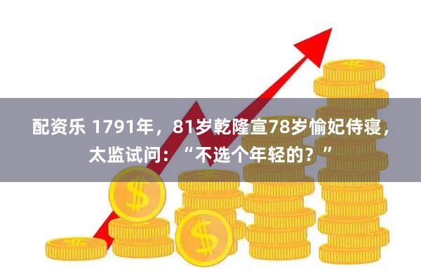 配资乐 1791年，81岁乾隆宣78岁愉妃侍寝，太监试问：“不选个年轻的？”
