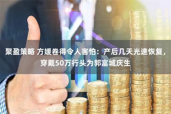 聚盈策略 方媛卷得令人害怕：产后几天光速恢复，穿戴50万行头为郭富城庆生