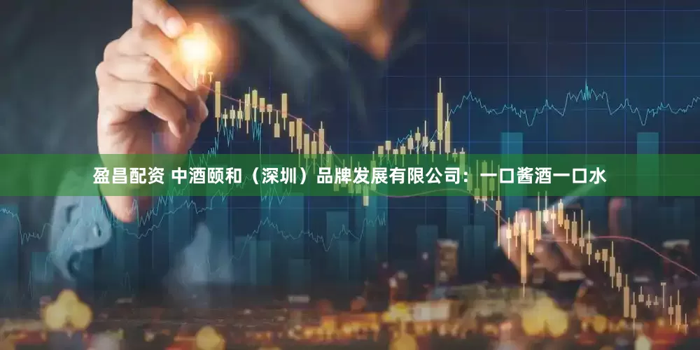 盈昌配资 中酒颐和（深圳）品牌发展有限公司：一口酱酒一口水