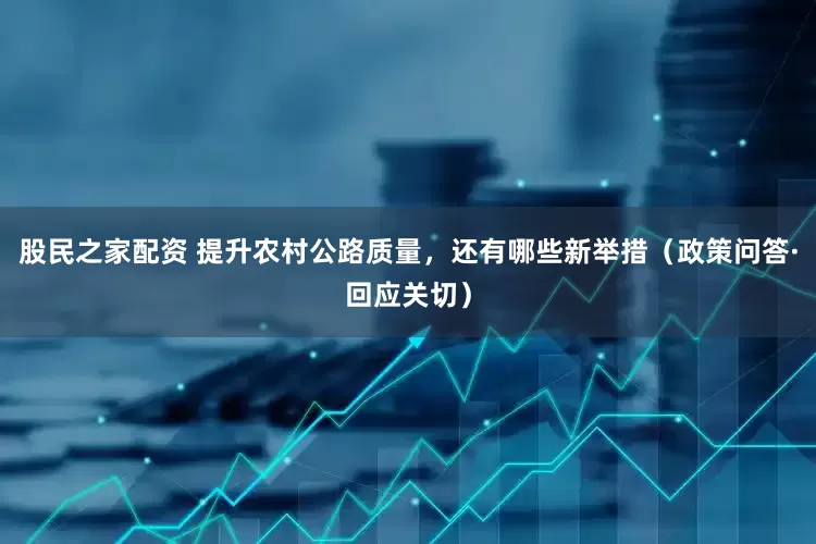 股民之家配资 提升农村公路质量，还有哪些新举措（政策问答·回应关切）