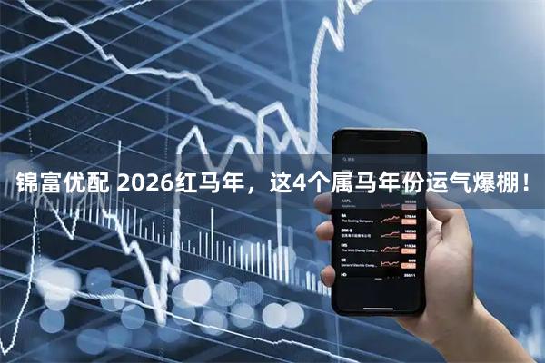 锦富优配 2026红马年，这4个属马年份运气爆棚！