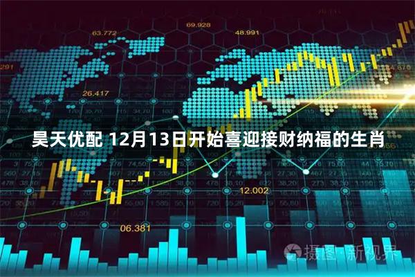 昊天优配 12月13日开始喜迎接财纳福的生肖