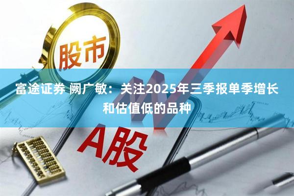 富途证券 阙广敏：关注2025年三季报单季增长和估值低的品种
