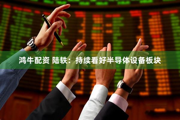 鸿牛配资 陆轶：持续看好半导体设备板块