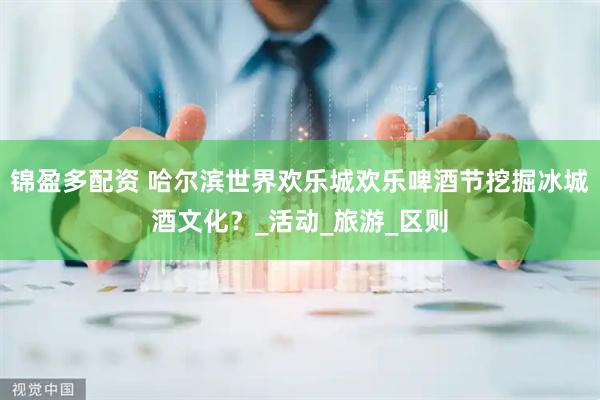 锦盈多配资 哈尔滨世界欢乐城欢乐啤酒节挖掘冰城酒文化？_活动_旅游_区则