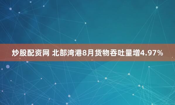 炒股配资网 北部湾港8月货物吞吐量增4.97%
