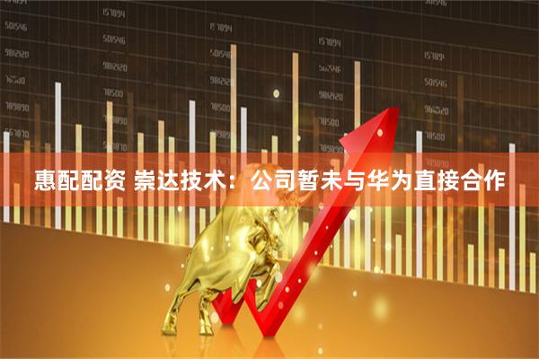 惠配配资 崇达技术：公司暂未与华为直接合作