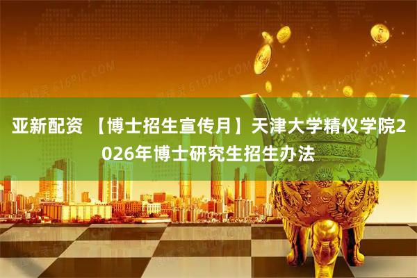 亚新配资 【博士招生宣传月】天津大学精仪学院2026年博士研究生招生办法