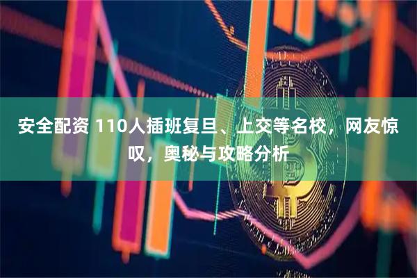 安全配资 110人插班复旦、上交等名校，网友惊叹，奥秘与攻略分析
