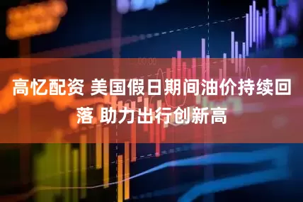 高忆配资 美国假日期间油价持续回落 助力出行创新高