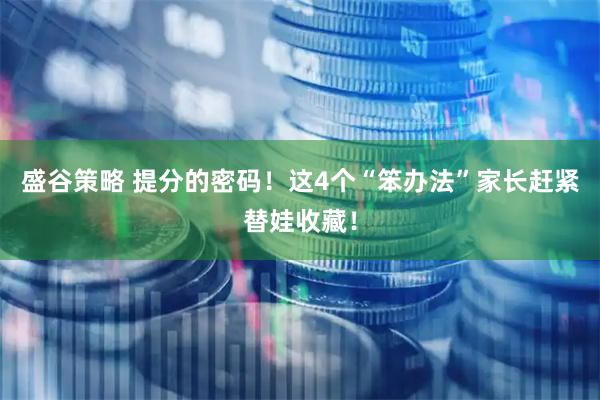 盛谷策略 提分的密码！这4个“笨办法”家长赶紧替娃收藏！