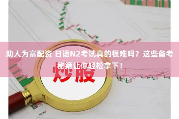 助人为富配资 日语N2考试真的很难吗？这些备考秘籍让你轻松拿下！
