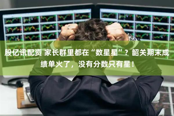 股亿讯配资 家长群里都在“数星星”？韶关期末成绩单火了，没有分数只有星！