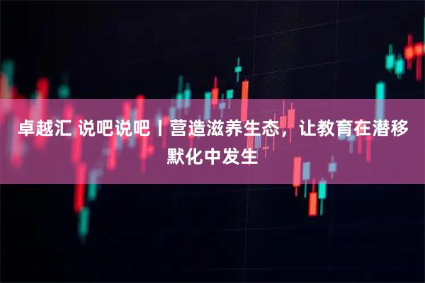 卓越汇 说吧说吧丨营造滋养生态，让教育在潜移默化中发生