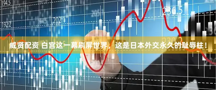 威贤配资 白宫这一幕刷屏世界，这是日本外交永久的耻辱柱！
