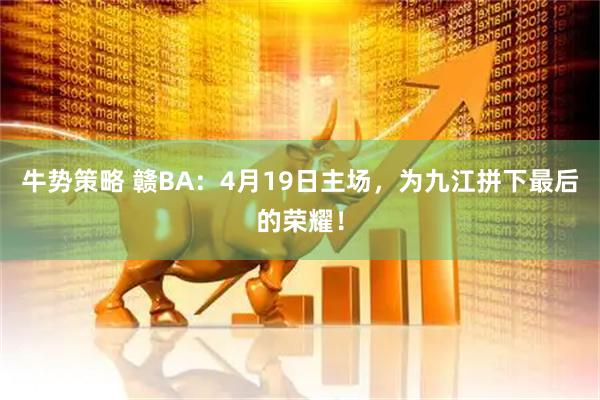 牛势策略 赣BA：4月19日主场，为九江拼下最后的荣耀！