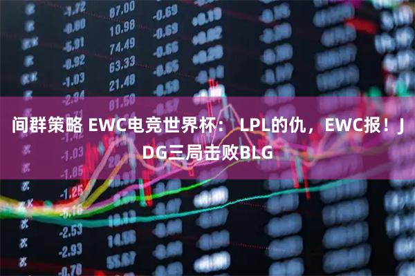 间群策略 EWC电竞世界杯： LPL的仇，EWC报！JDG三局击败BLG
