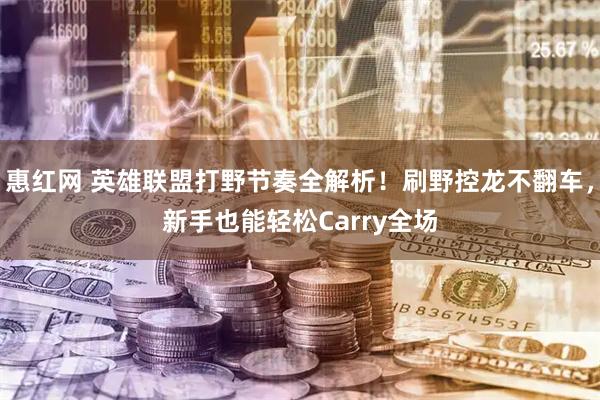 惠红网 英雄联盟打野节奏全解析！刷野控龙不翻车，新手也能轻松Carry全场
