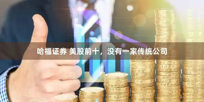 哈福证券 美股前十，没有一家传统公司